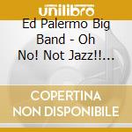 Ed Palermo Big Band - Oh No! Not Jazz!! (2 Cd) cd musicale di Ed Palermo Big Band