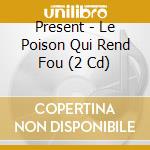 Present - Le Poison Qui Rend Fou (2 Cd) cd musicale di Present