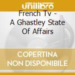 French Tv - A Ghastley State Of Affairs cd musicale