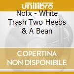 Nofx - White Trash Two Heebs & A Bean cd musicale di NOFX
