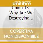 Union 13 - Why Are We Destroying Ourselve cd