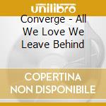 Converge - All We Love We Leave Behind cd