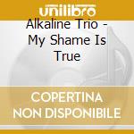 Alkaline Trio - My Shame Is True cd musicale di Alkaline Trio