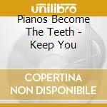 Pianos Become The Teeth - Keep You cd musicale di Pianos Become The Teeth