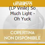 (LP Vinile) So Much Light - Oh Yuck lp vinile di So Much Light