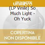 (LP Vinile) So Much Light - Oh Yuck vinile