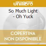 So Much Light - Oh Yuck cd musicale di So Much Light