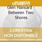 Glen Hansard - Between Two Shores cd