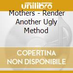 Mothers - Render Another Ugly Method cd musicale di Mothers