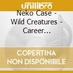 Neko Case - Wild Creatures - Career Retrospective cd musicale