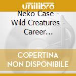 Neko Case - Wild Creatures - Career Retrospective cd