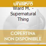 Ward M. - Supernatural Thing cd musicale