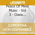 Peace Of Mind Music - Vol 3 - Oasis Of Bliss cd musicale di Peace Of Mind Music