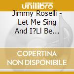 Jimmy Roselli - Let Me Sing And I?Ll Be Happy cd musicale di Jimmy Roselli