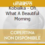Kobialka - Oh What A Beautiful Morning cd musicale di Kobialka