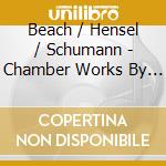 Beach / Hensel / Schumann - Chamber Works By Women Composers cd musicale