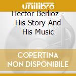 Hector Berlioz - His Story And His Music cd musicale di Hector Berlioz