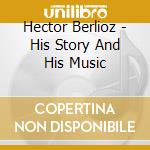 Hector Berlioz - His Story And His Music cd