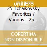 25 Tchaikovsky Favorites / Various - 25 Tchaikovsky Favorites / Various cd musicale di 25 Tchaikovsky Favorites / Various