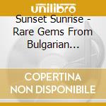 Sunset Sunrise - Rare Gems From Bulgarian Vaults cd musicale di Sunset Sunrise