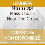 Mississippi Mass Choir - Near The Cross cd musicale di Mississippi Mass Choir