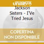 Jackson Sisters - I'Ve Tried Jesus cd musicale di Jackson Sisters