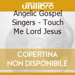 Angelic Gospel Singers - Touch Me Lord Jesus cd musicale di Angelic Gospel Singers