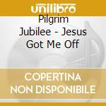 Pilgrim Jubilee - Jesus Got Me Off cd musicale