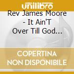 Rev James Moore - It Ain'T Over Till God Says It'S Over cd musicale di Rev James Moore