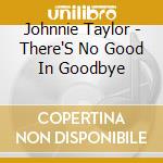 Johnnie Taylor - There'S No Good In Goodbye cd musicale di Johnnie Taylor