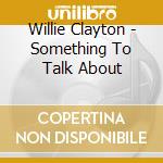 Willie Clayton - Something To Talk About cd musicale di Willie Clayton