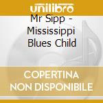 Mr Sipp - Mississippi Blues Child cd musicale di Mr Sipp