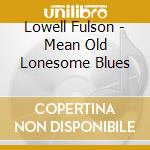 Lowell Fulson - Mean Old Lonesome Blues cd musicale