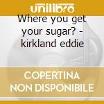 Where you get your sugar? - kirkland eddie cd