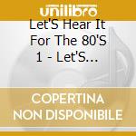 Let'S Hear It For The 80'S 1 - Let'S Hear It For The 80'S 1 cd musicale di Let'S Hear It For The 80'S 1