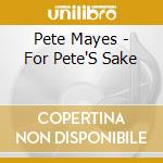 Pete Mayes - For Pete'S Sake cd musicale di Mayes Pete