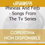 Phineas And Ferb - Songs From The Tv Series cd musicale di Phineas And Ferb