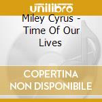 Miley Cyrus - Time Of Our Lives cd musicale di Cyrus, Miley