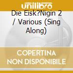 Die Eisk?Nigin 2 / Various (Sing Along) cd