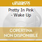Pretty In Pink - Wake Up cd musicale di Pretty In Pink