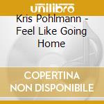 Kris Pohlmann - Feel Like Going Home cd musicale di Kris Pohlmann