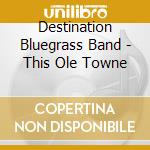 Destination Bluegrass Band - This Ole Towne cd musicale di Destination Bluegrass Band