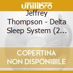 Jeffrey Thompson - Delta Sleep System (2 Cd) cd musicale di Jeffrey Thompson