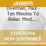 Overman, Paul - Ten Minutes To Relax: Mind, Body & Spirit cd musicale di Overman, Paul