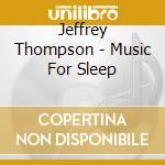 Jeffrey Thompson - Music For Sleep cd musicale di Jeffrey Thompson