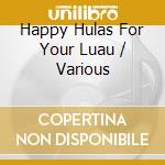 Happy Hulas For Your Luau / Various cd musicale