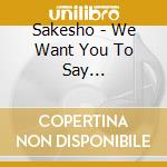 Sakesho - We Want You To Say... cd