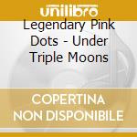 Legendary Pink Dots - Under Triple Moons cd musicale di LEGENDARY PINK DOTS