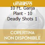 10 Ft. Ganja Plant - 10 Deadly Shots 1 cd musicale di 10 Ft Ganja Plant