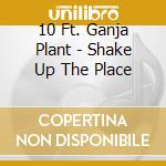 10 Ft. Ganja Plant - Shake Up The Place cd musicale di 10 Ft Ganja Plant